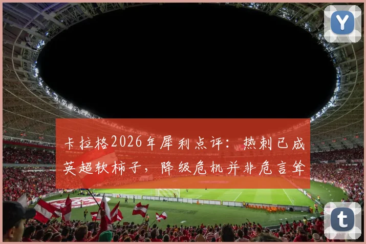 卡拉格2026年犀利点评:热刺已成英超软柿子,降级危机并非危言耸听