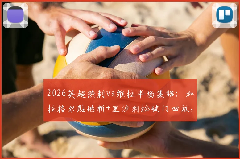 2026英超热刺vs维拉半场集锦：加拉格尔贴地斩+里沙利松破门回放，附全场比分与技术统计分析
