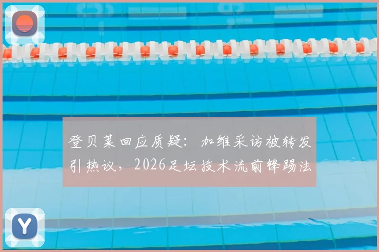 登贝莱回应质疑:加维采访被转发引热议,2026足坛技术流前锋踢法全解读