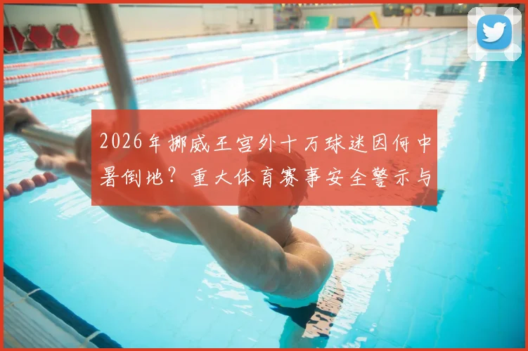 2026年挪威王宫外十万球迷因何中暑倒地?重大体育赛事安全警示与防范指南