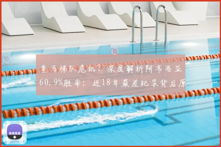 皇马梯队危机？深度解析阿韦洛亚60.9%胜率：近18年最差纪录背后原因与2026前景展望