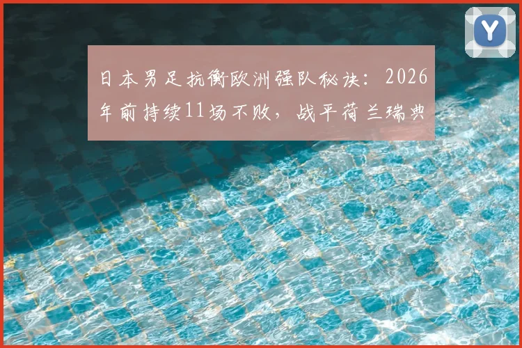 日本男足抗衡欧洲强队秘诀:2026年前持续11场不败,战平荷兰瑞典全解析