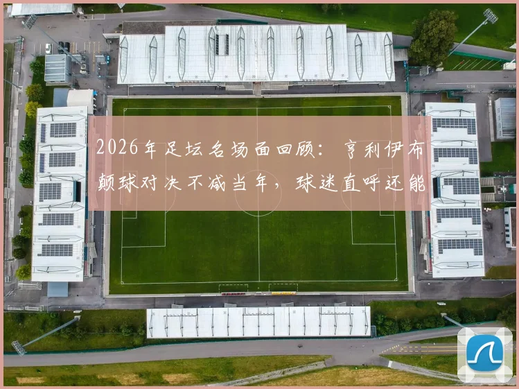 2026年足坛名场面回顾：亨利伊布颠球对决不减当年，球迷直呼还能再战绿茵场