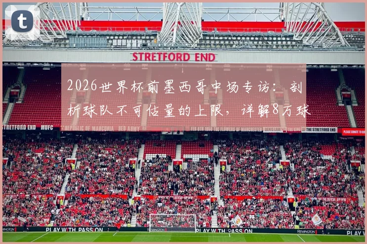 2026世界杯前墨西哥中场专访：剖析球队不可估量的上限，详解8万球迷狂热支持的比赛现场
