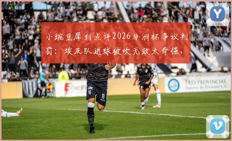 小豌豆犀利点评2026非洲杯争议判罚：埃及队进球被吹无效太牵强，裁判关键决定全场哗然