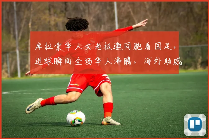 库拉索华人女老板邀同胞看国足，进球瞬间全场华人沸腾，海外助威亲历记