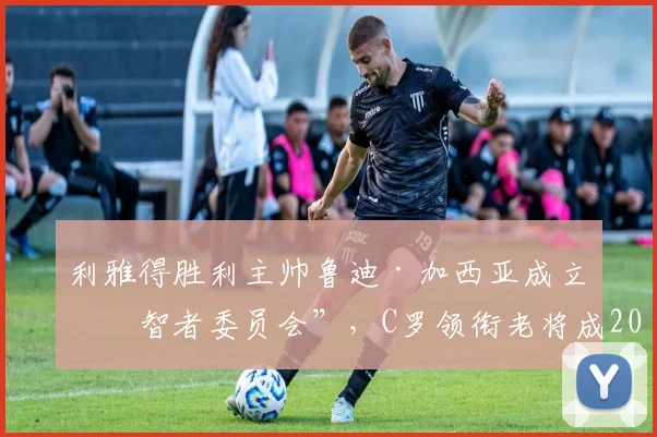 利雅得胜利主帅鲁迪·加西亚成立“智者委员会”，C罗领衔老将成2026建队基石，球队管理新模式解读