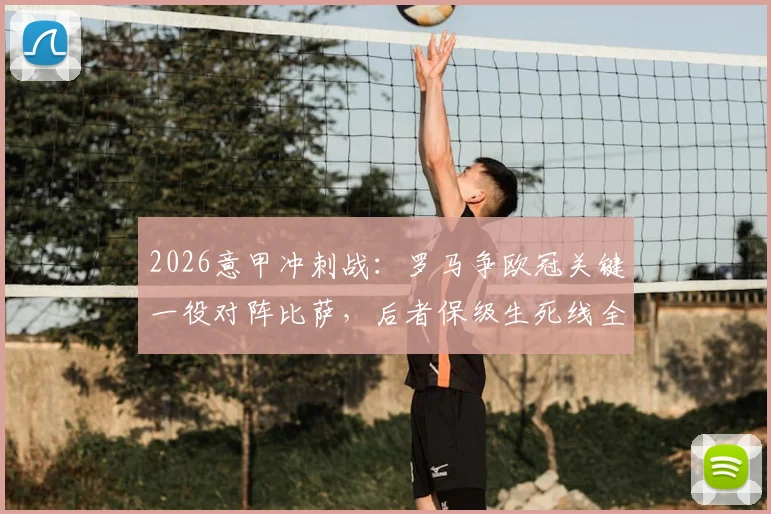 2026意甲冲刺战：罗马争欧冠关键一役对阵比萨，后者保级生死线全解析