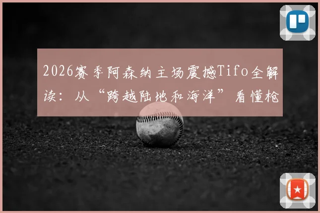 2026赛季阿森纳主场震撼Tifo全解读：从“跨越陆地和海洋”看懂枪手死忠文化