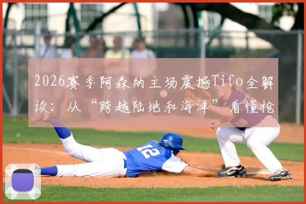 2026赛季阿森纳主场震撼Tifo全解读:从“跨越陆地和海洋”看懂枪手死忠文化