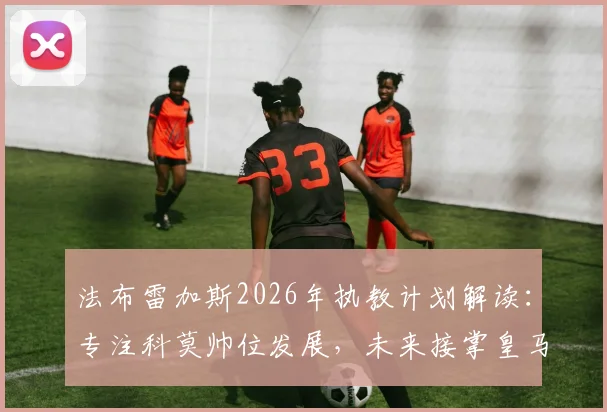 法布雷加斯2026年执教计划解读：专注科莫帅位发展，未来接掌皇马可能性几何？