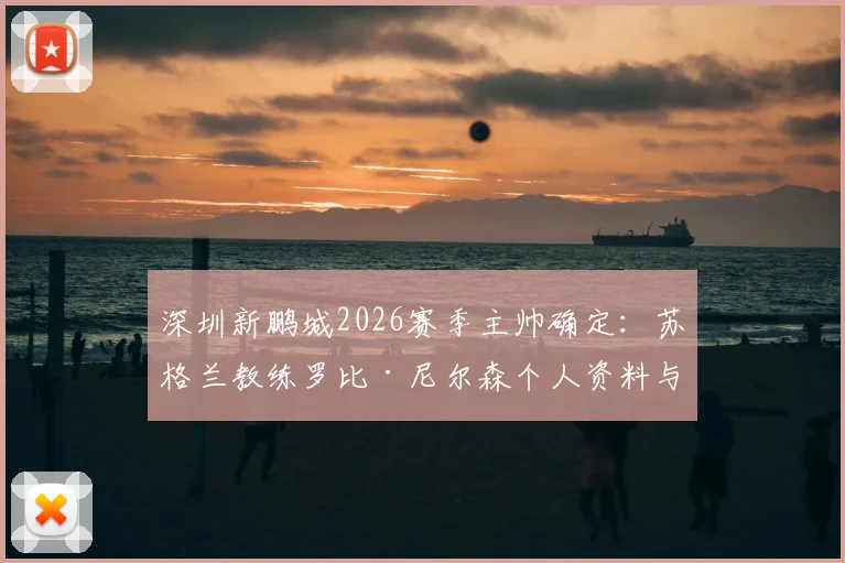 深圳新鹏城2026赛季主帅确定：苏格兰教练罗比·尼尔森个人资料与执教履历解读