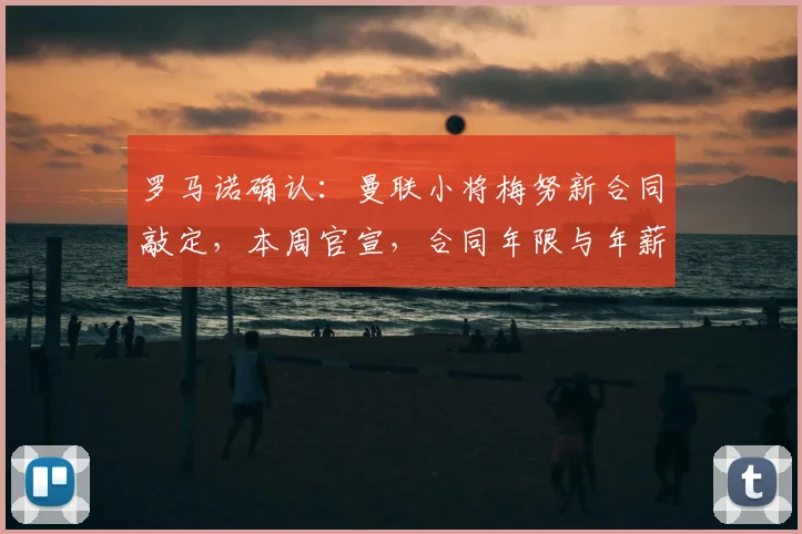 罗马诺确认:曼联小将梅努新合同敲定,本周官宣,合同年限与年薪引关注