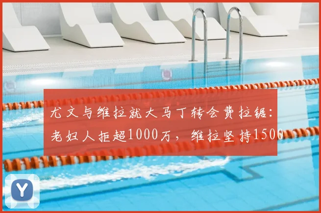 尤文与维拉就大马丁转会费拉锯:老妇人拒超1000万,维拉坚持1500万欧,2026夏窗门将市场观察