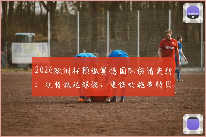 2026欧洲杯预选赛德国队伤情更新：众将抵达球场，重伤的施洛特贝克拄拐入场画面曝光，附队友反应及影响分析