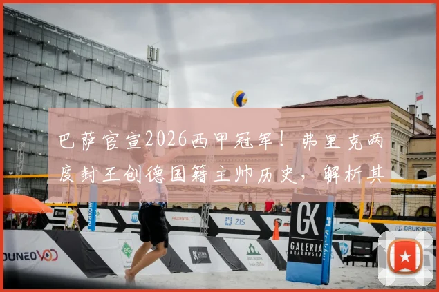 巴萨官宣2026西甲冠军！弗里克两度封王创德国籍主帅历史，解析其执教巴萨的战术与重建之路