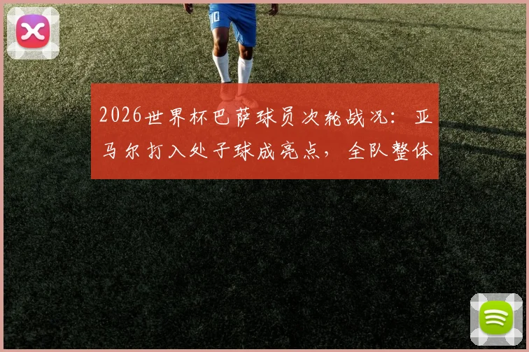 2026世界杯巴萨球员次轮战况:亚马尔打入处子球成亮点,全队整体状态仍需调整