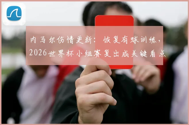 内马尔伤情更新:恢复有球训练,2026世界杯小组赛复出成关键看点,附最新训练视频与前景分析
