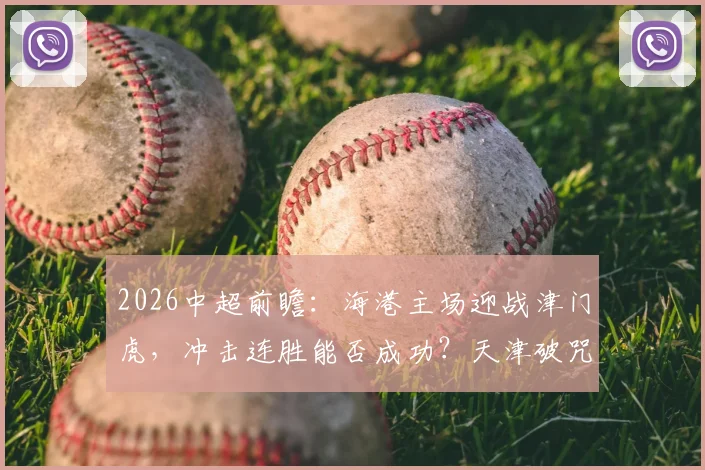 2026中超前瞻：海港主场迎战津门虎，冲击连胜能否成功？天津破咒之战关键分析
