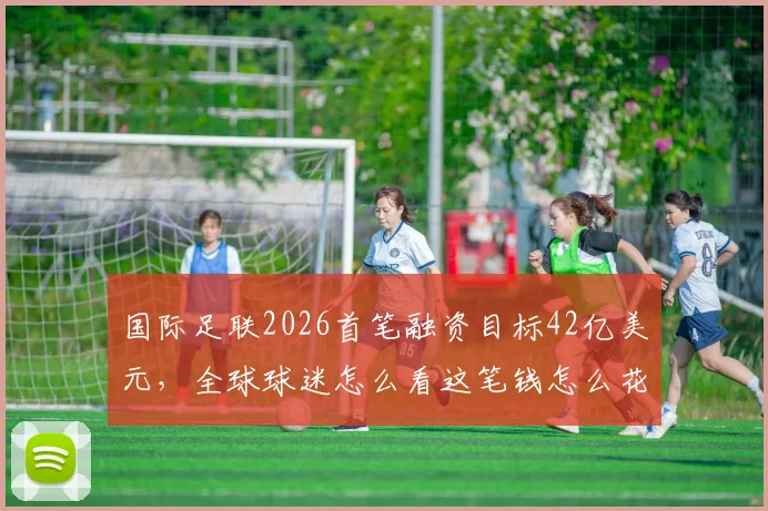 国际足联2026首笔融资目标42亿美元，全球球迷怎么看这笔钱怎么花？