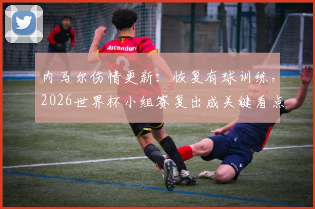 内马尔伤情更新：恢复有球训练，2026世界杯小组赛复出成关键看点，附最新训练视频与前景分析
