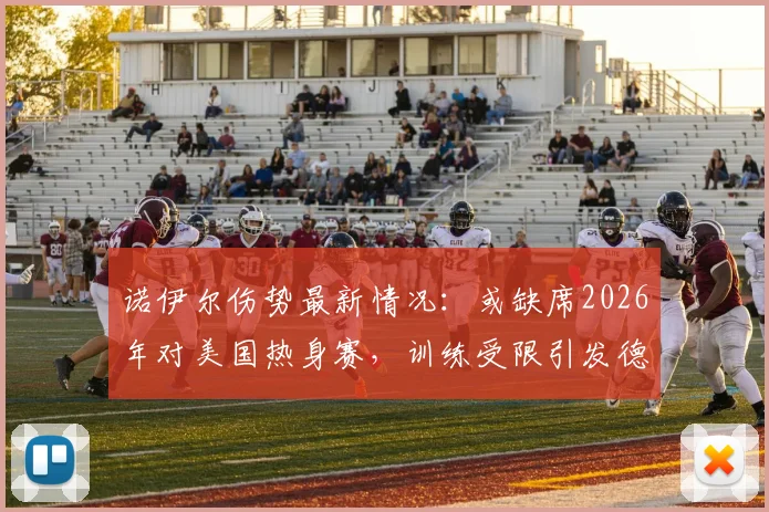 诺伊尔伤势最新情况：或缺席2026年对美国热身赛，训练受限引发德国队门将位置悬念