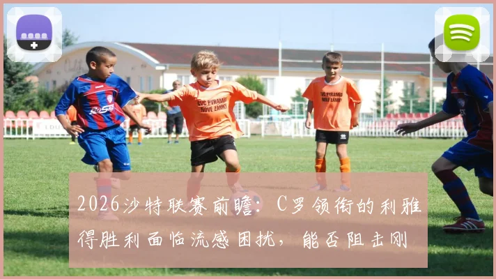 2026沙特联赛前瞻:C罗领衔的利雅得胜利面临流感困扰,能否阻击刚卫冕亚冠的吉达国民?