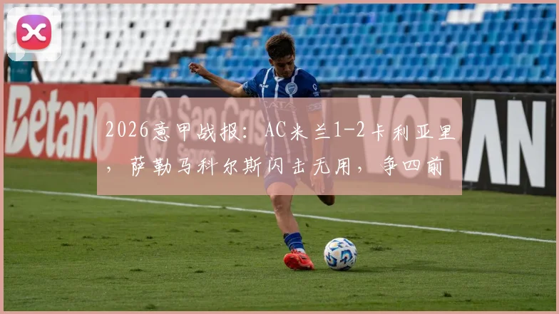 2026意甲战报：AC米兰1-2卡利亚里，萨勒马科尔斯闪击无用，争四前景堪忧