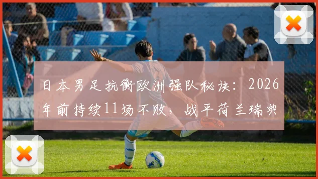 日本男足抗衡欧洲强队秘诀：2026年前持续11场不败，战平荷兰瑞典全解析