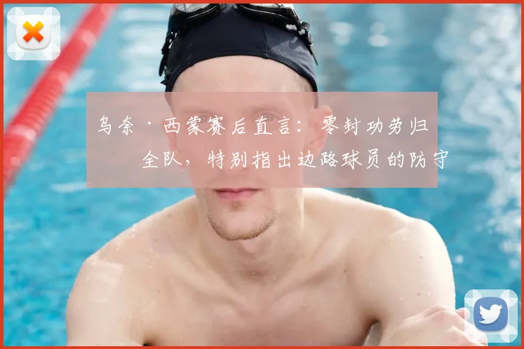 乌奈·西蒙赛后直言：零封功劳归于全队，特别指出边路球员的防守是关键