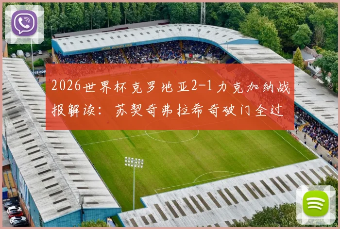 2026世界杯克罗地亚2-1力克加纳战报解读：苏契奇弗拉希奇破门全过程回放，附关键数据与球员评分分析