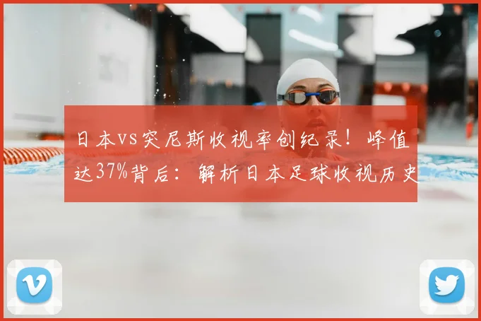 日本vs突尼斯收视率创纪录！峰值达37%背后：解析日本足球收视历史与2026年赛事展望