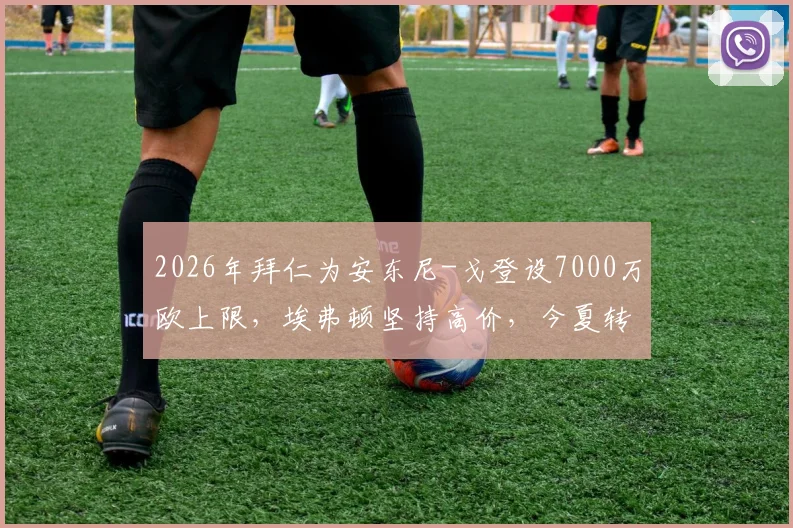 2026年拜仁为安东尼-戈登设7000万欧上限,埃弗顿坚持高价,今夏转会僵局何解?