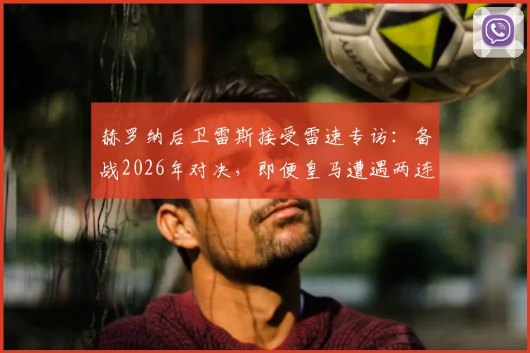 赫罗纳后卫雷斯接受雷速专访:备战2026年对决,即便皇马遭遇两连败我们仍需极致专注