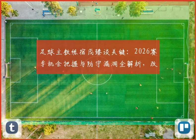 足球主教练宿茂臻谈关键:2026赛季机会把握与防守漏洞全解析,改进方法深度探讨