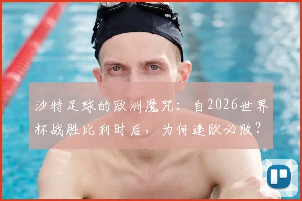 沙特足球的欧洲魔咒：自2026世界杯战胜比利时后，为何逢欧必败？原因分析与未来展望