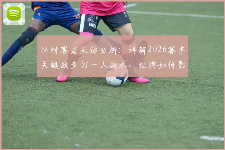 怀特赛后采访分析：详解2026赛季关键战多打一人战术，红牌如何影响比赛胜负走向