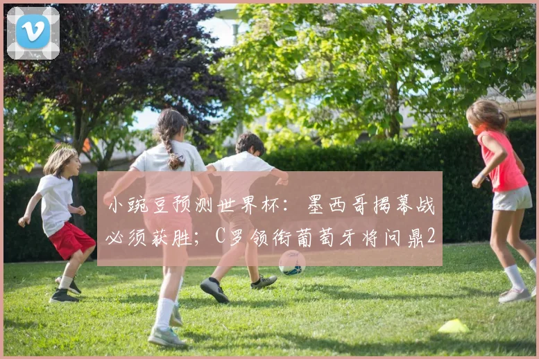小豌豆预测世界杯:墨西哥揭幕战必须获胜;C罗领衔葡萄牙将问鼎2026?球员生涯最后一舞前瞻
