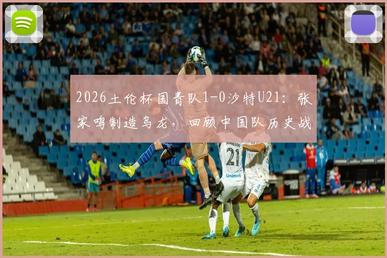 2026土伦杯国青队1-0沙特U21:张家鸣制造乌龙,回顾中国队历史战绩及晋级前景分析