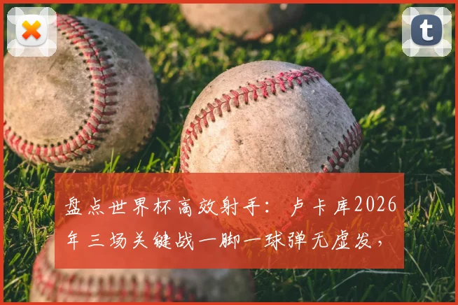 盘点世界杯高效射手：卢卡库2026年三场关键战一脚一球弹无虚发，解析其制胜秘诀