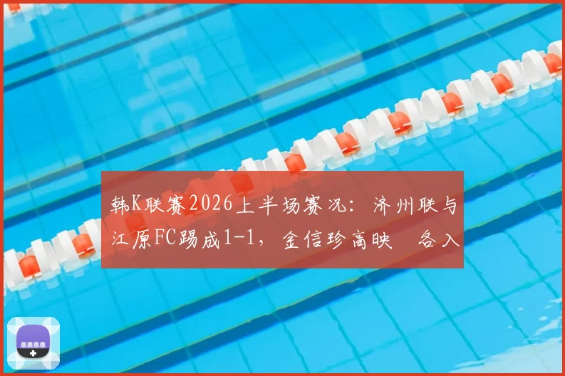 韩K联赛2026上半场赛况：济州联与江原FC踢成1-1，金信珍高映埈各入一球，现场战报回顾