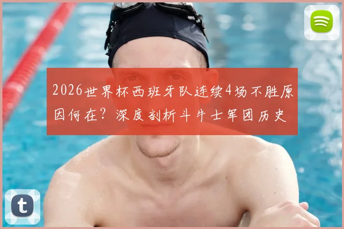 2026世界杯西班牙队连续4场不胜原因何在？深度剖析斗牛士军团历史性低迷与未来出路
