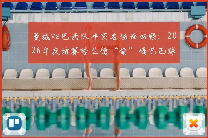曼城vs巴西队冲突名场面回顾：2026年友谊赛哈兰德“偷”喝巴西球门水细节全解析，附足球比赛趣味瞬间盘点