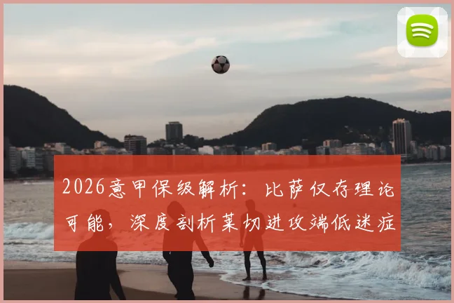 2026意甲保级解析：比萨仅存理论可能，深度剖析莱切进攻端低迷症结与两队交锋史