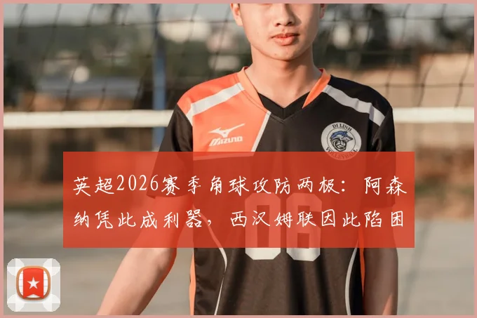 英超2026赛季角球攻防两极：阿森纳凭此成利器，西汉姆联因此陷困境，数据背后有何战术玄机？