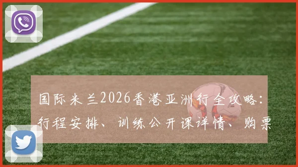 国际米兰2026香港亚洲行全攻略：行程安排、训练公开课详情、购票指南及球星接机现场直击
