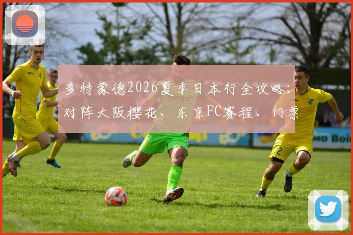 多特蒙德2026夏季日本行全攻略：对阵大阪樱花、东京FC赛程、门票及主力阵容前瞻