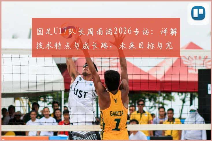国足U17队长周雨诺2026专访：详解技术特点与成长路，未来目标与完整比赛资源分享