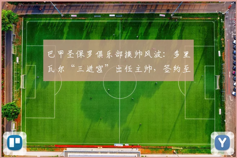 巴甲圣保罗俱乐部换帅风波：多里瓦尔“三进宫”出任主帅，签约至2026年底有何看点？
