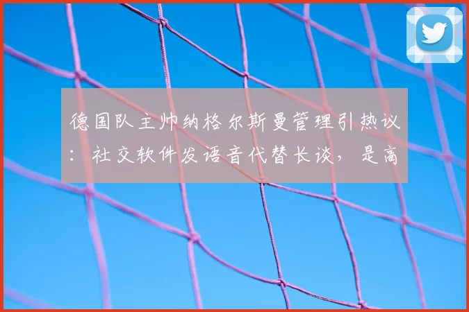 德国队主帅纳格尔斯曼管理引热议：社交软件发语音代替长谈，是高效沟通还是疏远球员？
